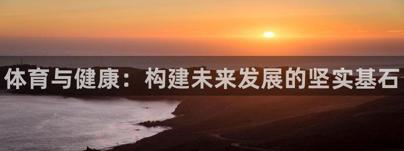 J9官方正版app娱乐网站：体育与健康：构建未来发展