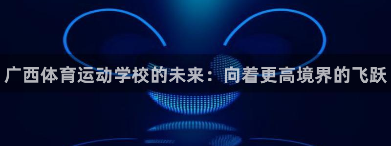 J9官网下载招商电话号码：广西体育运动学校的未来：向
