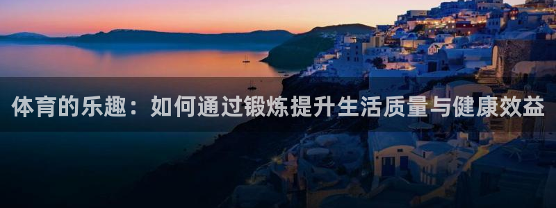 J9官网下载招商：体育的乐趣：如何通过锻炼提升生活质量与健康