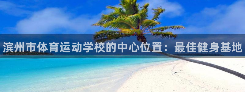 J9官网下载平台注册流程图：滨州市体育运动学校的中心位置：最