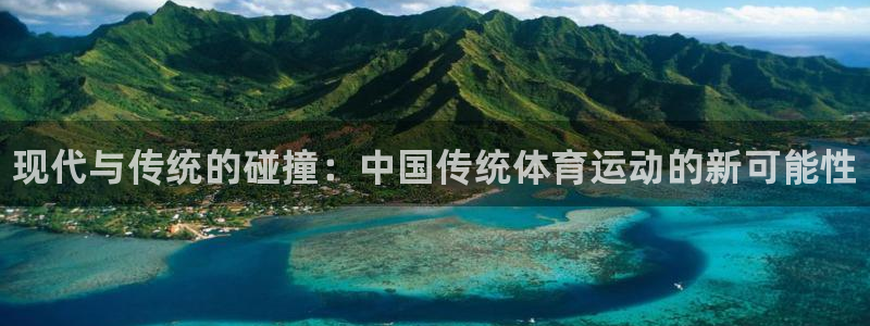J9官方正版app开户：现代与传统的碰撞：中国传统体育运动的