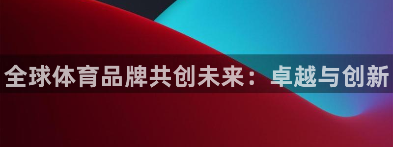 J9官网下载平台是正规平台吗知乎：全球体育品牌共创未