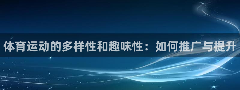 J9官方正版app集团官网首页：体育运动的多样性和趣味性：如