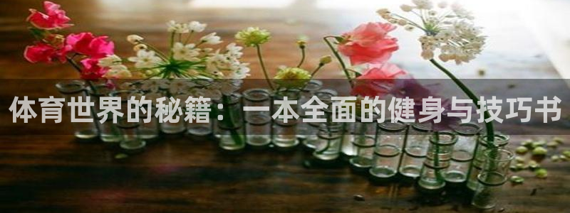 J9官网下载招商：体育世界的秘籍：一本全面的健身与技巧书