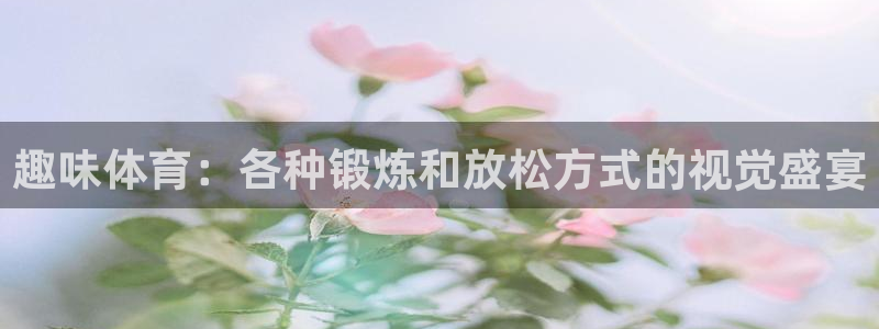 J9官网下载平台注册要钱吗：趣味体育：各种锻炼和放松方式的视